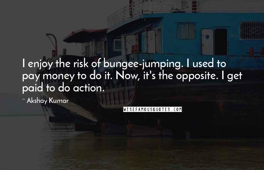 Akshay Kumar Quotes: I enjoy the risk of bungee-jumping. I used to pay money to do it. Now, it's the opposite. I get paid to do action.