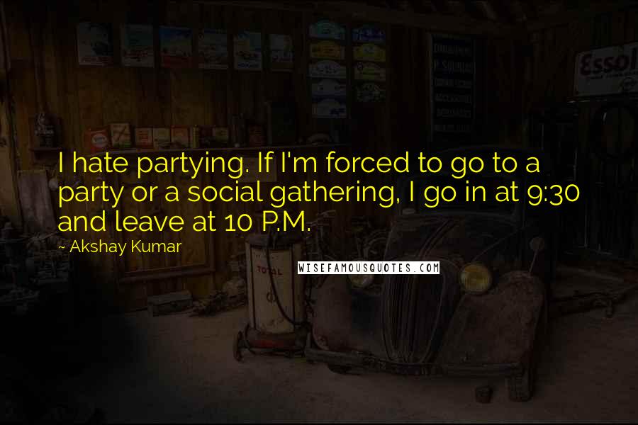 Akshay Kumar Quotes: I hate partying. If I'm forced to go to a party or a social gathering, I go in at 9:30 and leave at 10 P.M.