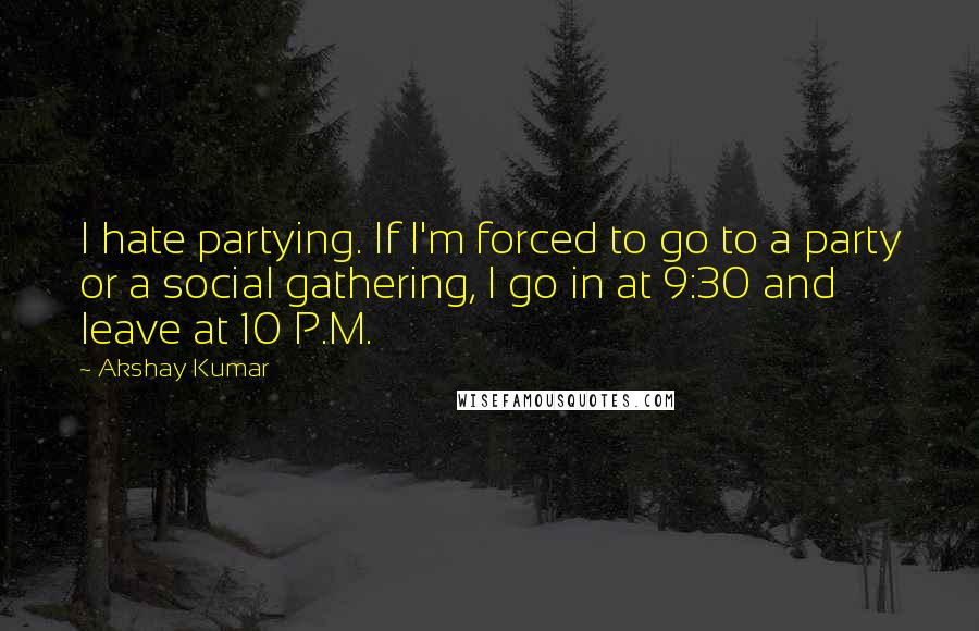 Akshay Kumar Quotes: I hate partying. If I'm forced to go to a party or a social gathering, I go in at 9:30 and leave at 10 P.M.