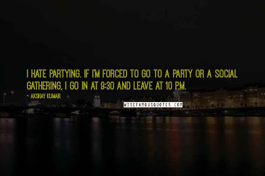 Akshay Kumar Quotes: I hate partying. If I'm forced to go to a party or a social gathering, I go in at 9:30 and leave at 10 P.M.