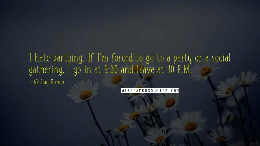 Akshay Kumar Quotes: I hate partying. If I'm forced to go to a party or a social gathering, I go in at 9:30 and leave at 10 P.M.