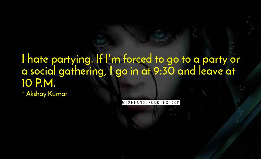 Akshay Kumar Quotes: I hate partying. If I'm forced to go to a party or a social gathering, I go in at 9:30 and leave at 10 P.M.