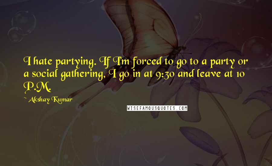 Akshay Kumar Quotes: I hate partying. If I'm forced to go to a party or a social gathering, I go in at 9:30 and leave at 10 P.M.