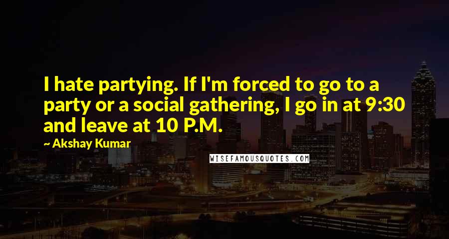 Akshay Kumar Quotes: I hate partying. If I'm forced to go to a party or a social gathering, I go in at 9:30 and leave at 10 P.M.