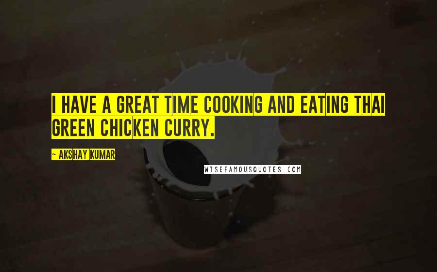 Akshay Kumar Quotes: I have a great time cooking and eating Thai green chicken curry.