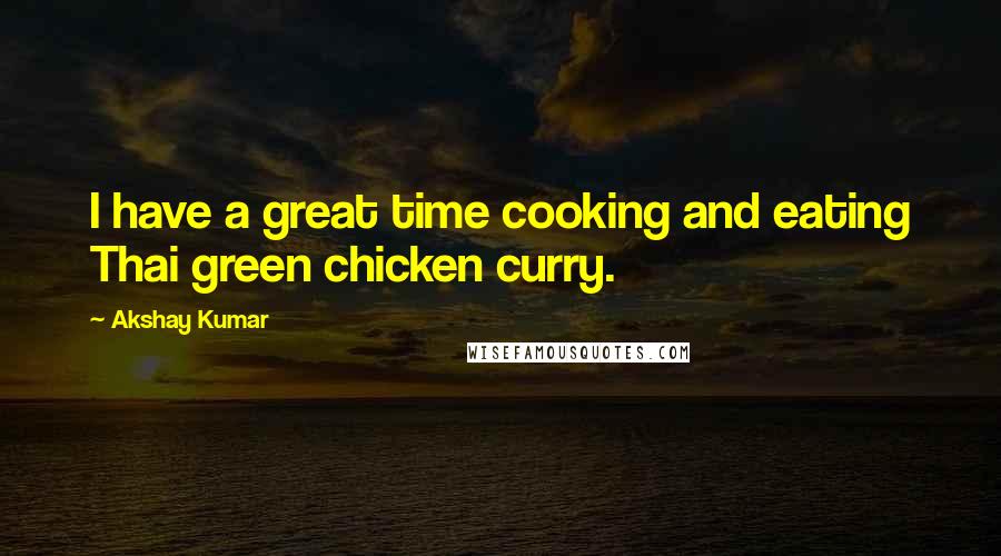 Akshay Kumar Quotes: I have a great time cooking and eating Thai green chicken curry.