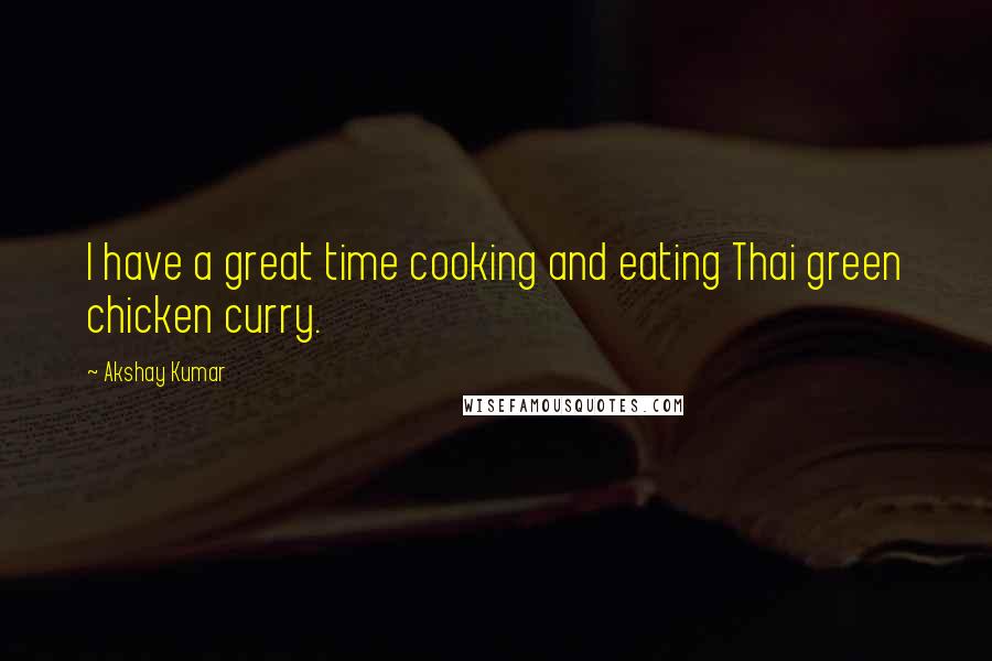 Akshay Kumar Quotes: I have a great time cooking and eating Thai green chicken curry.