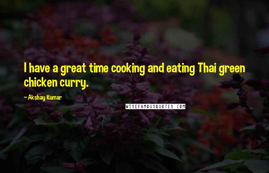 Akshay Kumar Quotes: I have a great time cooking and eating Thai green chicken curry.