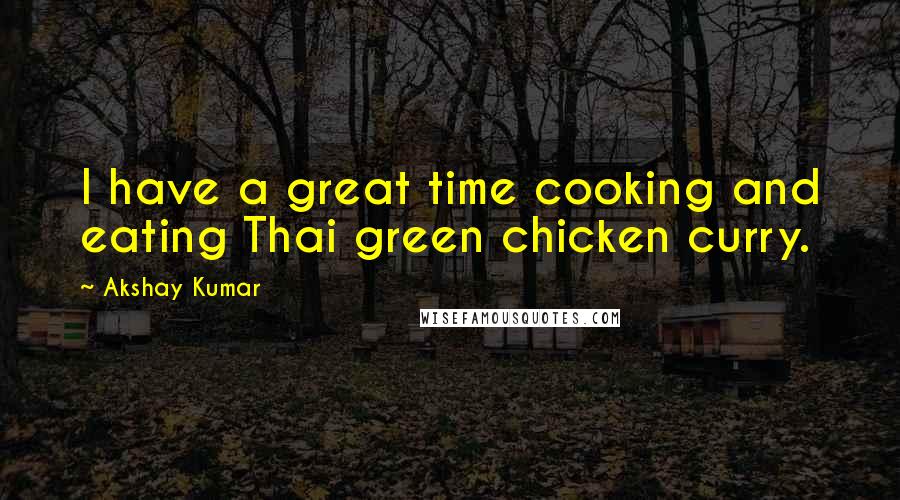 Akshay Kumar Quotes: I have a great time cooking and eating Thai green chicken curry.
