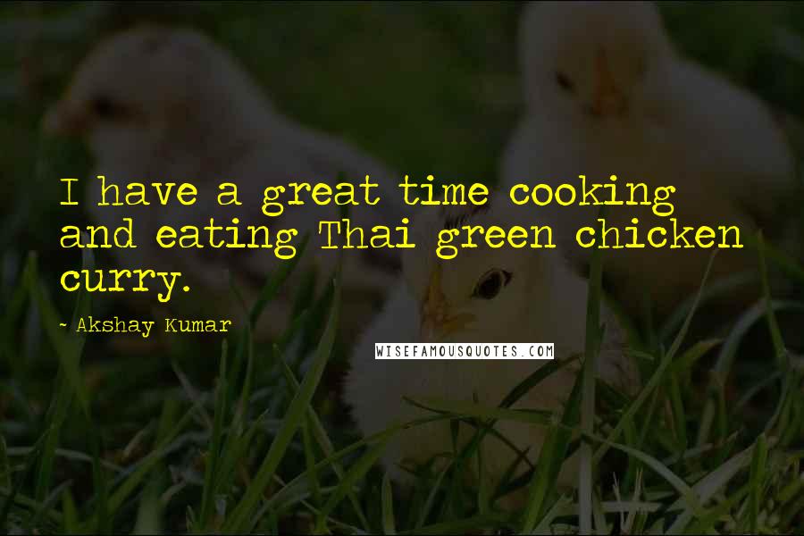 Akshay Kumar Quotes: I have a great time cooking and eating Thai green chicken curry.