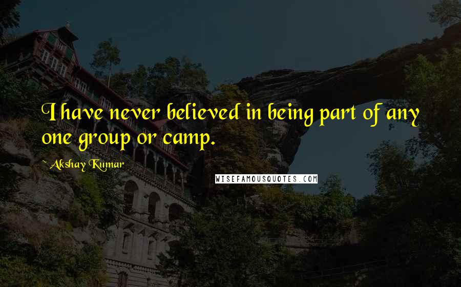Akshay Kumar Quotes: I have never believed in being part of any one group or camp.
