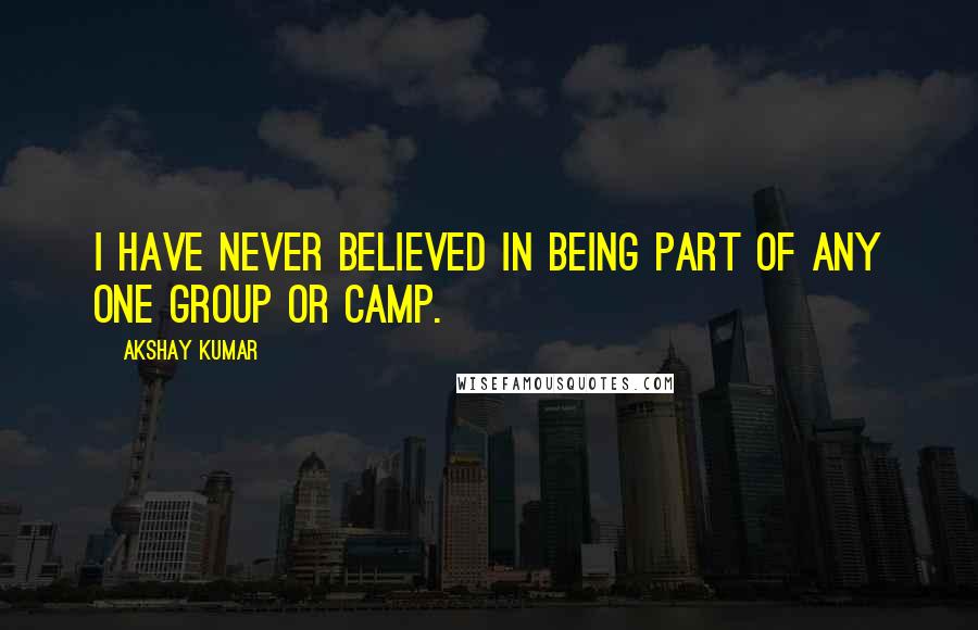 Akshay Kumar Quotes: I have never believed in being part of any one group or camp.