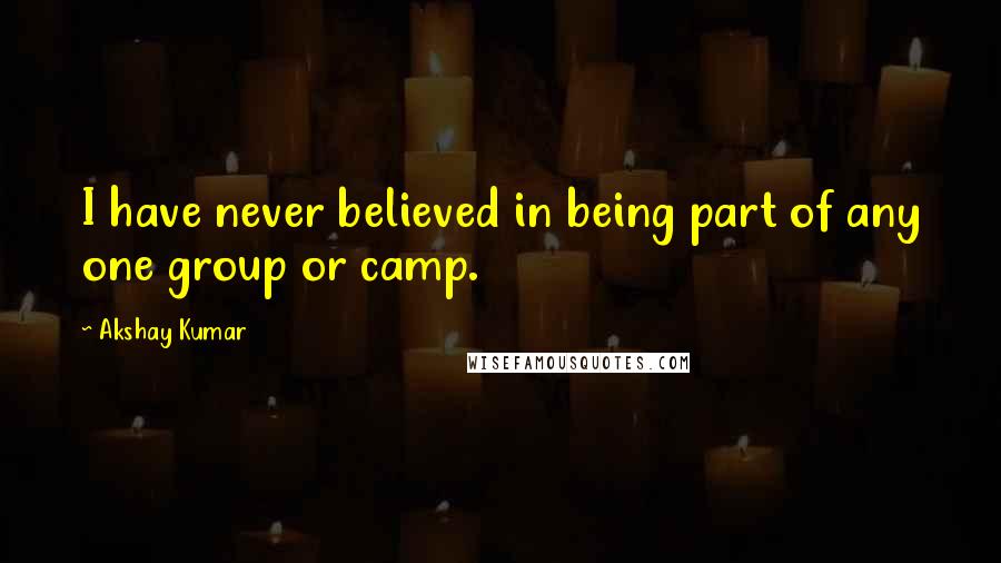 Akshay Kumar Quotes: I have never believed in being part of any one group or camp.