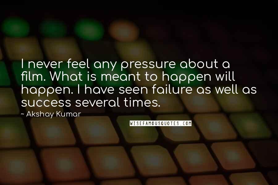 Akshay Kumar Quotes: I never feel any pressure about a film. What is meant to happen will happen. I have seen failure as well as success several times.