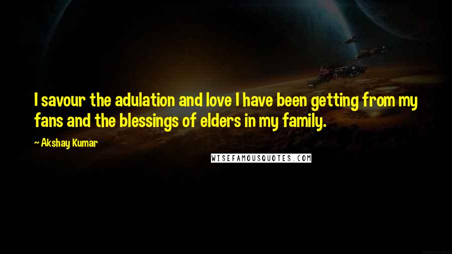 Akshay Kumar Quotes: I savour the adulation and love I have been getting from my fans and the blessings of elders in my family.