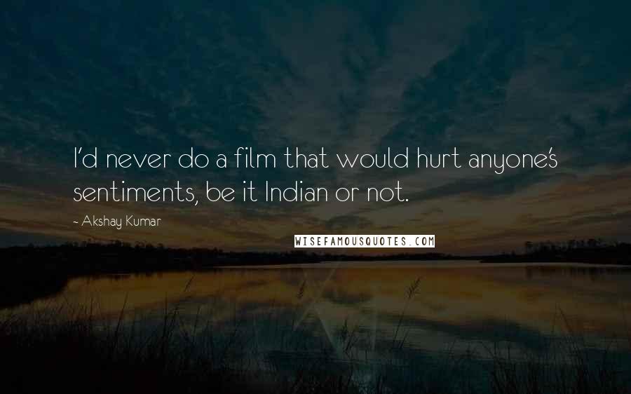 Akshay Kumar Quotes: I'd never do a film that would hurt anyone's sentiments, be it Indian or not.