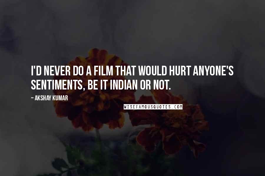 Akshay Kumar Quotes: I'd never do a film that would hurt anyone's sentiments, be it Indian or not.