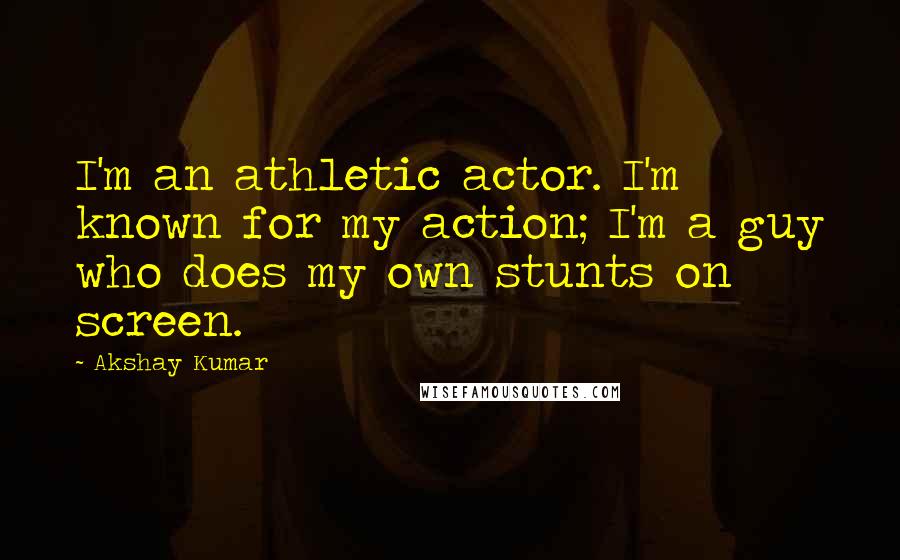 Akshay Kumar Quotes: I'm an athletic actor. I'm known for my action; I'm a guy who does my own stunts on screen.