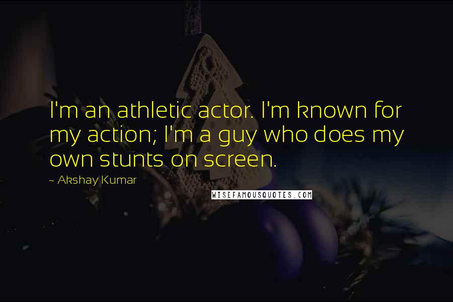 Akshay Kumar Quotes: I'm an athletic actor. I'm known for my action; I'm a guy who does my own stunts on screen.