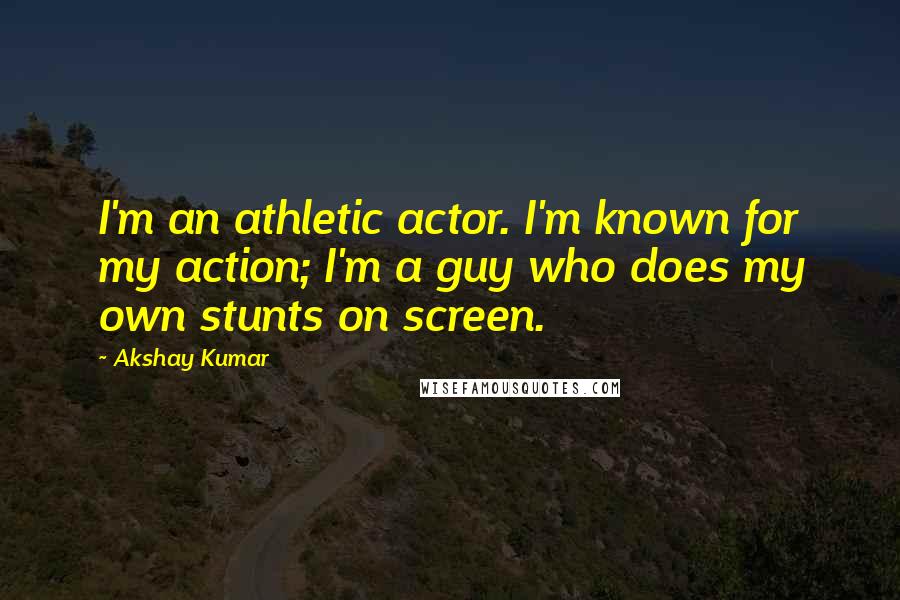 Akshay Kumar Quotes: I'm an athletic actor. I'm known for my action; I'm a guy who does my own stunts on screen.