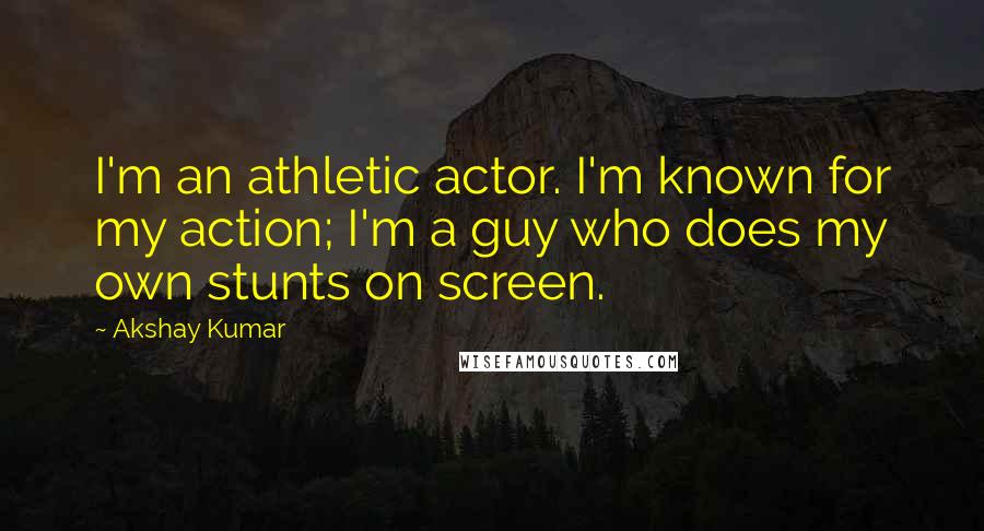 Akshay Kumar Quotes: I'm an athletic actor. I'm known for my action; I'm a guy who does my own stunts on screen.