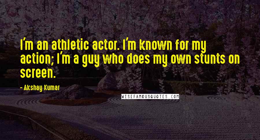 Akshay Kumar Quotes: I'm an athletic actor. I'm known for my action; I'm a guy who does my own stunts on screen.