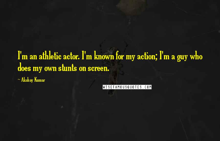 Akshay Kumar Quotes: I'm an athletic actor. I'm known for my action; I'm a guy who does my own stunts on screen.