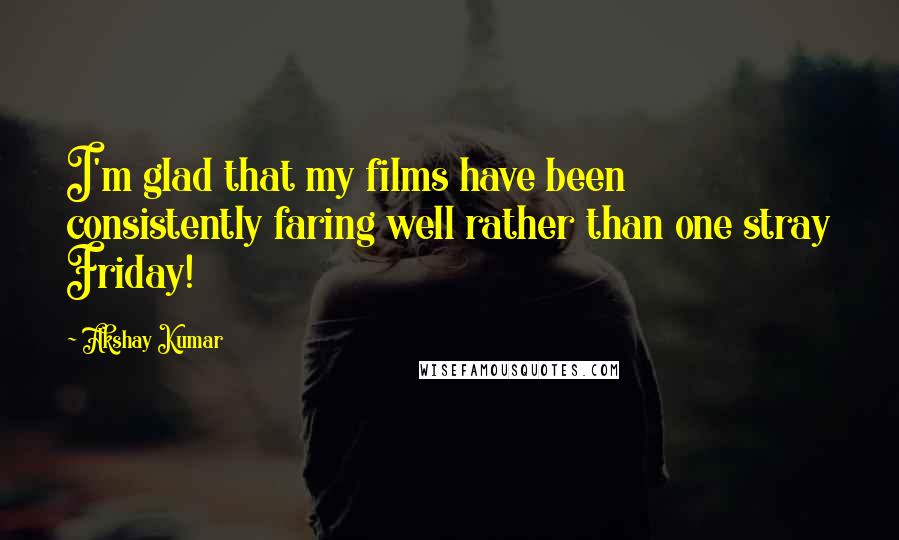 Akshay Kumar Quotes: I'm glad that my films have been consistently faring well rather than one stray Friday!