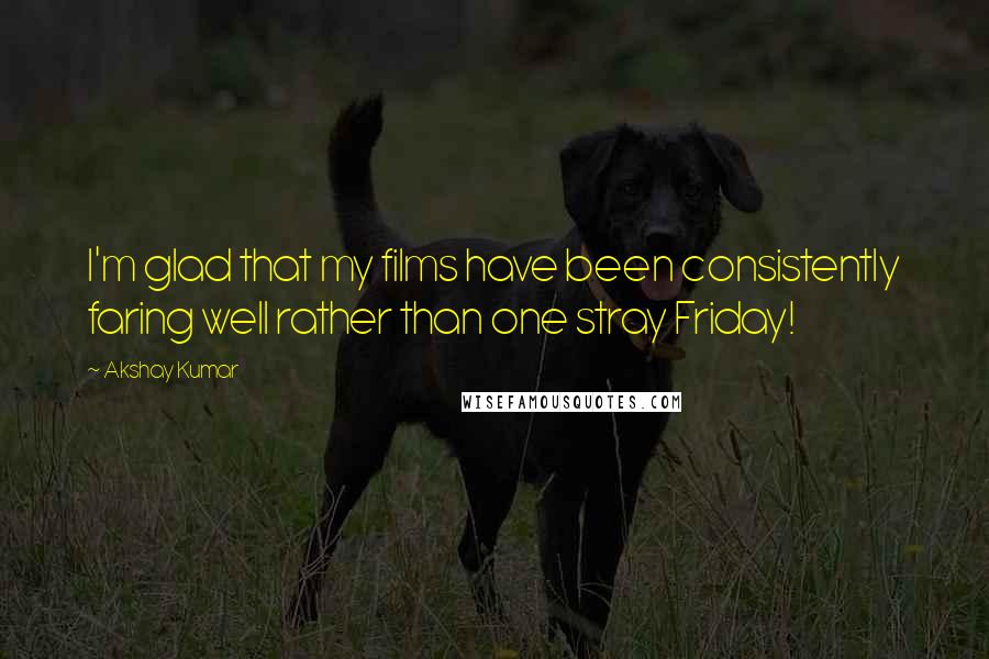 Akshay Kumar Quotes: I'm glad that my films have been consistently faring well rather than one stray Friday!