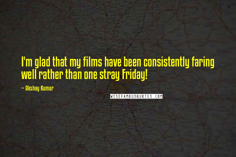 Akshay Kumar Quotes: I'm glad that my films have been consistently faring well rather than one stray Friday!