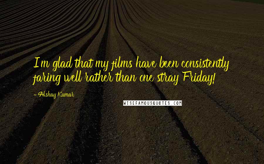 Akshay Kumar Quotes: I'm glad that my films have been consistently faring well rather than one stray Friday!