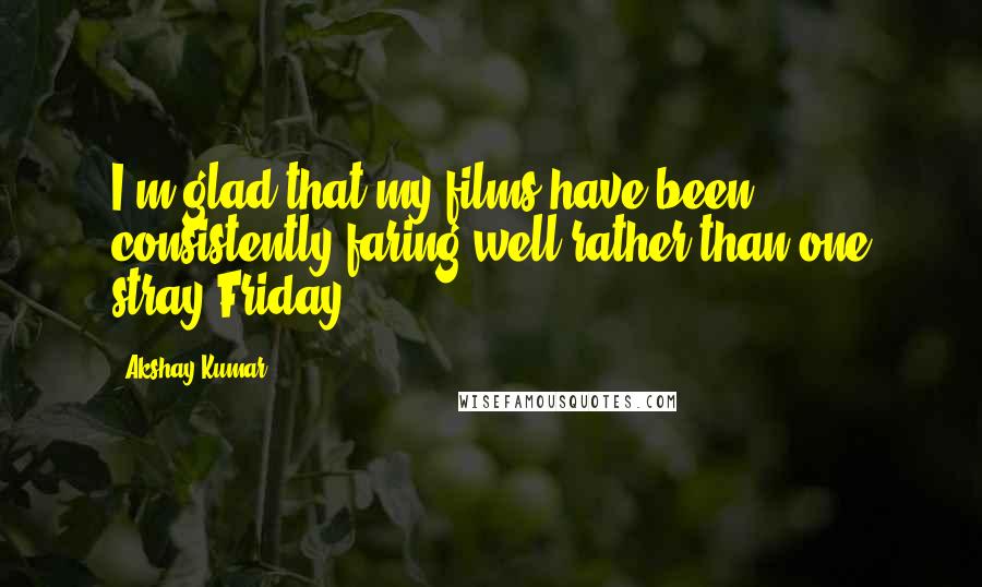 Akshay Kumar Quotes: I'm glad that my films have been consistently faring well rather than one stray Friday!