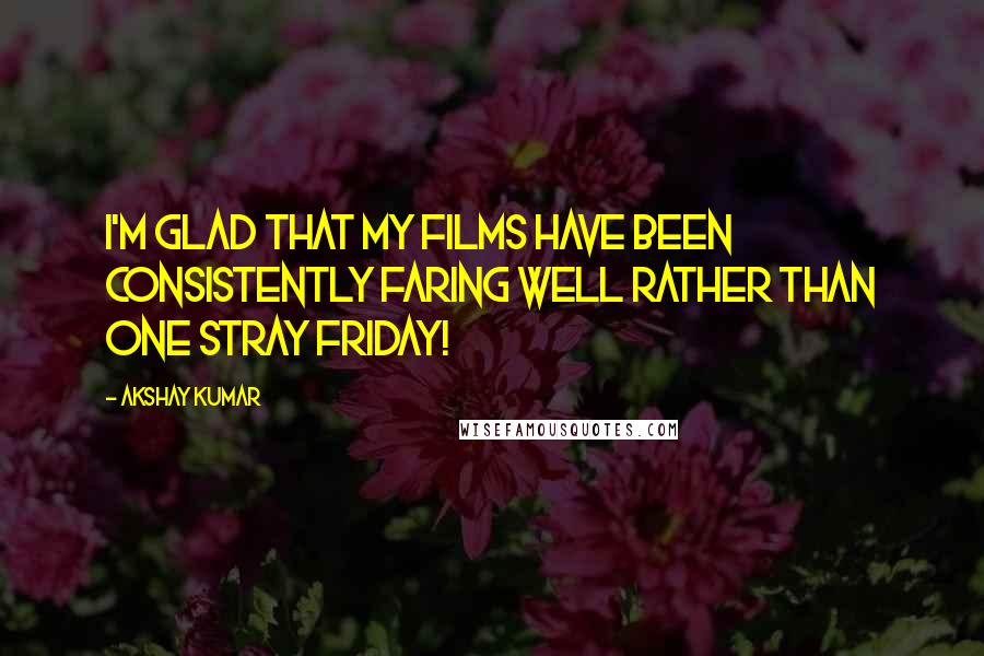 Akshay Kumar Quotes: I'm glad that my films have been consistently faring well rather than one stray Friday!