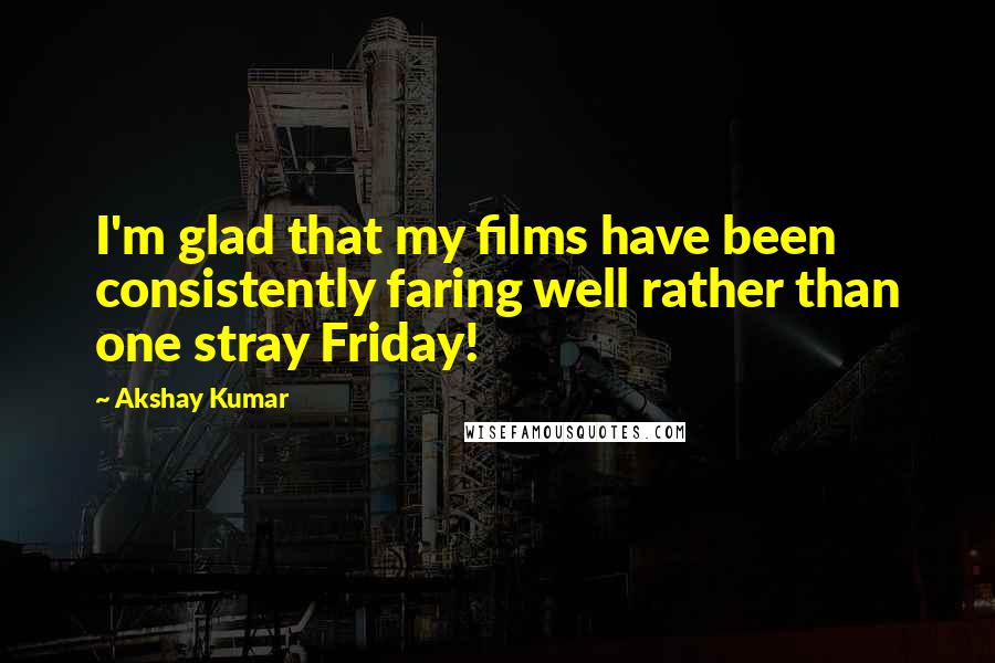 Akshay Kumar Quotes: I'm glad that my films have been consistently faring well rather than one stray Friday!