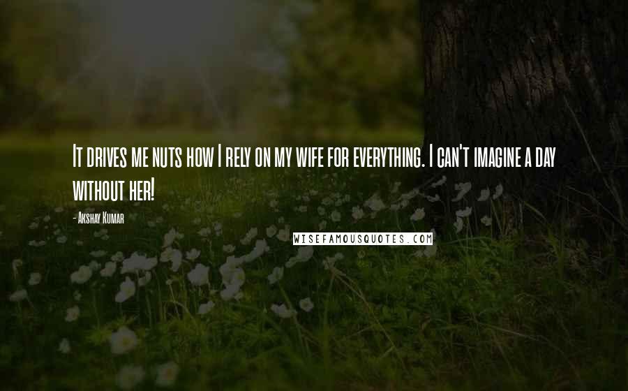 Akshay Kumar Quotes: It drives me nuts how I rely on my wife for everything. I can't imagine a day without her!