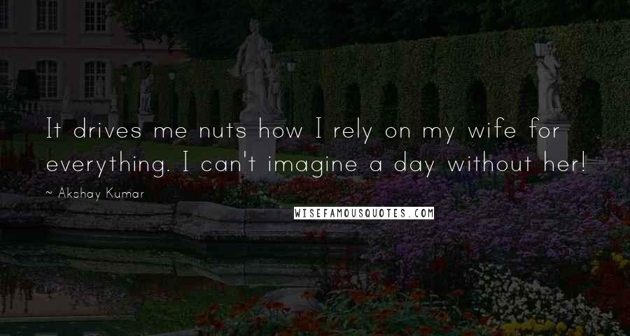 Akshay Kumar Quotes: It drives me nuts how I rely on my wife for everything. I can't imagine a day without her!
