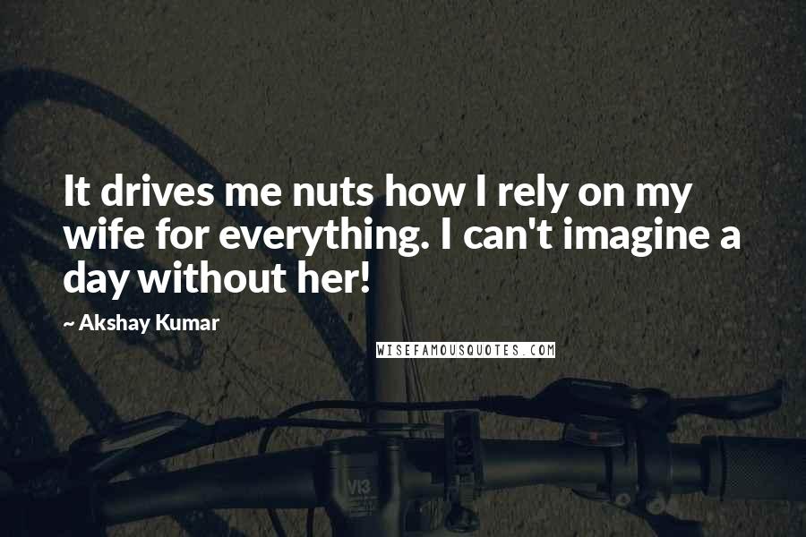 Akshay Kumar Quotes: It drives me nuts how I rely on my wife for everything. I can't imagine a day without her!