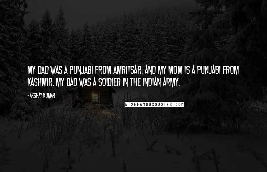 Akshay Kumar Quotes: My dad was a Punjabi from Amritsar, and my mom is a Punjabi from Kashmir. My dad was a soldier in the Indian Army.