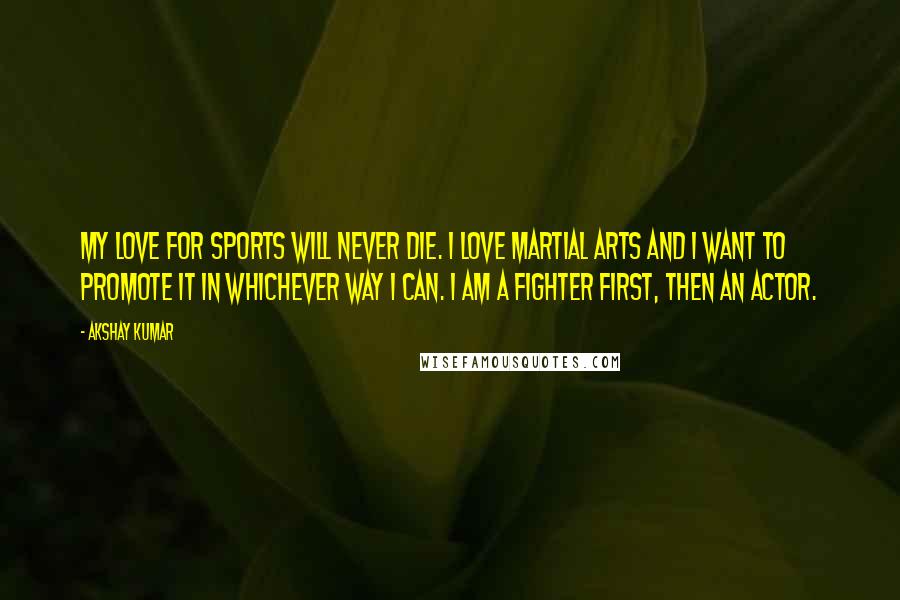 Akshay Kumar Quotes: My love for sports will never die. I love martial arts and I want to promote it in whichever way I can. I am a fighter first, then an actor.