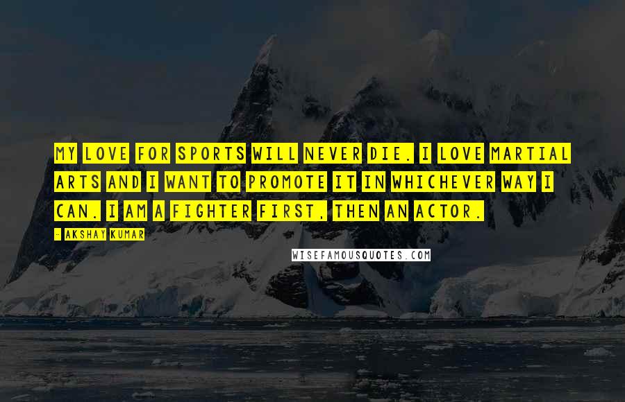 Akshay Kumar Quotes: My love for sports will never die. I love martial arts and I want to promote it in whichever way I can. I am a fighter first, then an actor.
