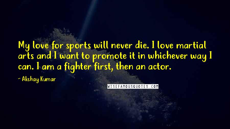 Akshay Kumar Quotes: My love for sports will never die. I love martial arts and I want to promote it in whichever way I can. I am a fighter first, then an actor.