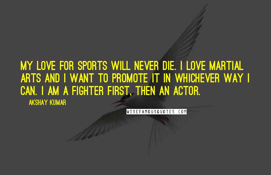 Akshay Kumar Quotes: My love for sports will never die. I love martial arts and I want to promote it in whichever way I can. I am a fighter first, then an actor.