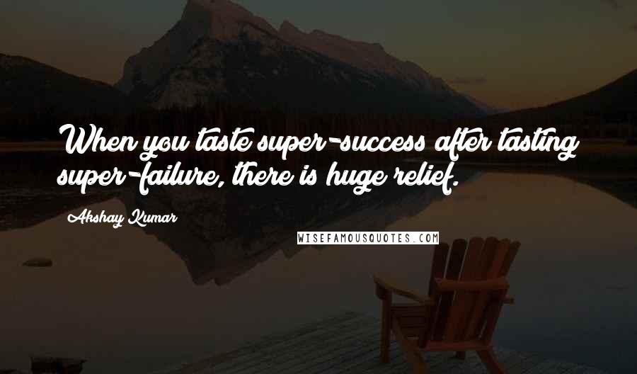 Akshay Kumar Quotes: When you taste super-success after tasting super-failure, there is huge relief.