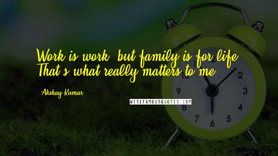 Akshay Kumar Quotes: Work is work, but family is for life. That's what really matters to me.