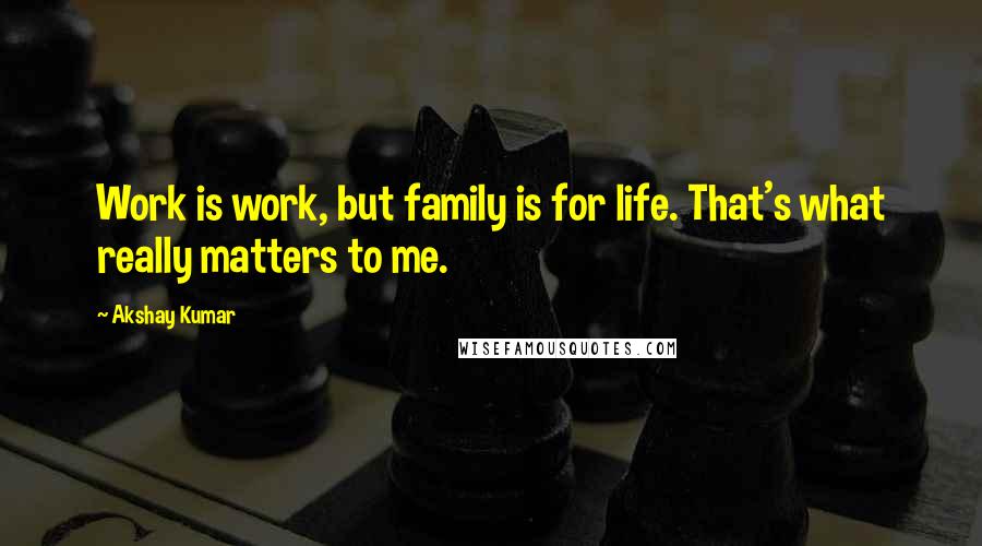 Akshay Kumar Quotes: Work is work, but family is for life. That's what really matters to me.