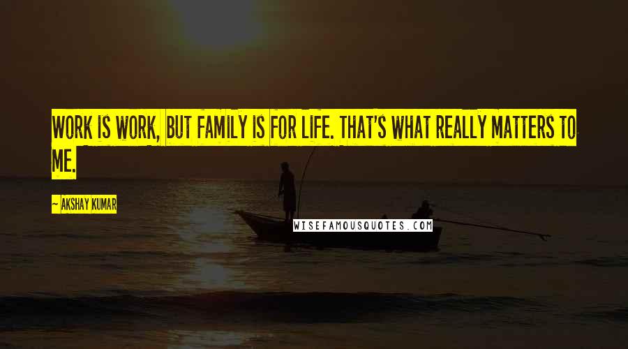 Akshay Kumar Quotes: Work is work, but family is for life. That's what really matters to me.