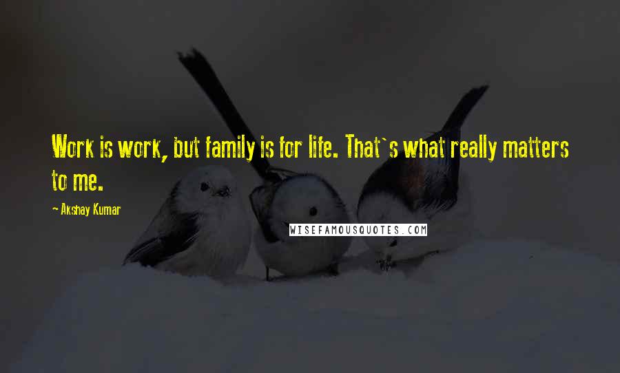 Akshay Kumar Quotes: Work is work, but family is for life. That's what really matters to me.