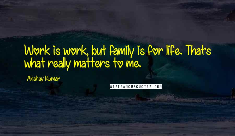 Akshay Kumar Quotes: Work is work, but family is for life. That's what really matters to me.