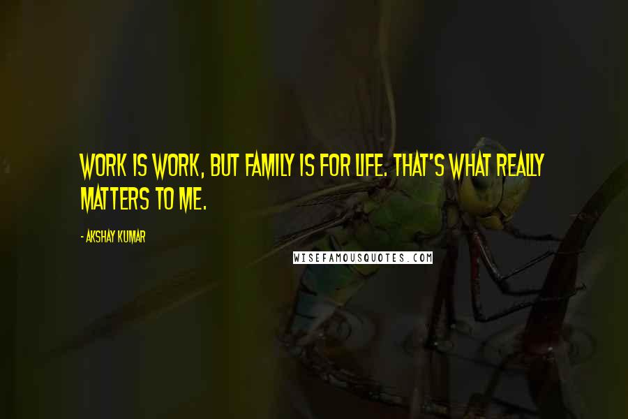 Akshay Kumar Quotes: Work is work, but family is for life. That's what really matters to me.