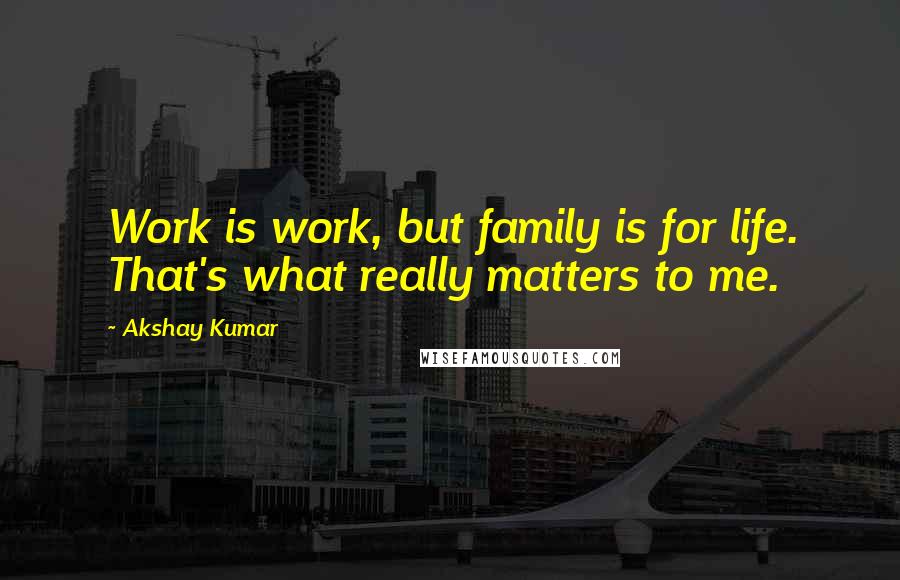 Akshay Kumar Quotes: Work is work, but family is for life. That's what really matters to me.